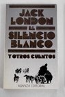 El silencio blanco y otros cuentos / Jack London
