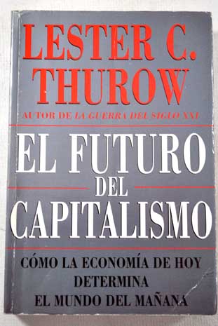 El futuro del capitalismo Cmo la economa de hoy determina el mundo del maana / Lester C Thurow