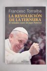 La revolucin de la ternura el verdadero rostro del papa Francisco / Francesc Torralba Rosell