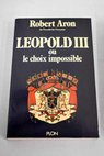 Lopold III ou Le choix impossible fvrier 1934 juillet 1940 / Robert Aron