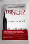 El triunfo de las ciudades cómo nuestra mejor creación nos hace más ricos más inteligentes más ecológicos más sanos y más felices / Edward Glaeser