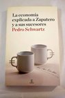 La economa explicada a Zapatero y a sus sucesores en dos tardes / Pedro Schwartz