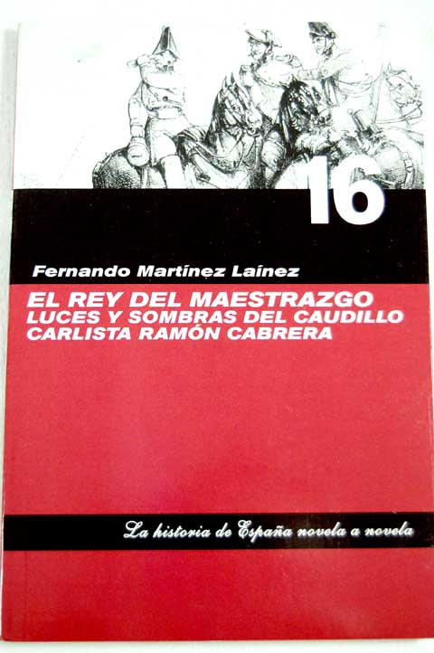 El rey del maestrazgo Luces y sombras del caudillo carlista Ramn Cabrera / Fernando Martnez Lanez