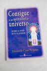 Consigue lo que necesites del universo accede al poder de tu Yo Superior / Elizabeth Clare Prophet