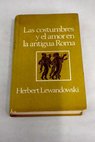 Las costumbres y el amor en la antigua Roma Una aproximación a las formas de comportamiento en la antiguedad / Herbert Lewandowski