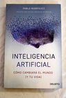 Inteligencia artificial cómo cambiará el mundo y tu vida / Pablo Rodríguez