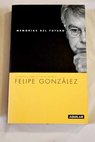 Memorias del futuro reflexiones sobre el tiempo presente / Felipe González Márquez