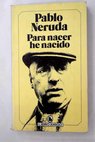 Para nacer he nacido / Pablo Neruda