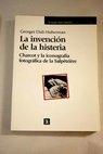 La invención de la histeria Charcot y la iconografía fotográfica de la Salpetriere / Georges Didi Huberman