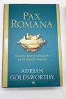 Pax Romana guerra paz y conquista en el mundo romano / Adrian Goldsworthy