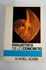 Dialéctica de lo concreto estudio sobre los problemas del hombre y el mundo / Karel Kosík
