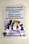 Guía para hablar en público método completo y práctico para las más diversas situaciones / Carlos Javier Morales