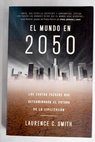 El mundo en 2050 las cuatro fuerzas que determinarn el futuro de la civilizacin / Laurence C Smith