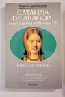 Catalina de Aragn mujer legtima de Enrique VIII / Jos Luis Olaizola