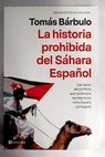 La historia prohibida del Sáhara español las claves del conflicto que condiciona las relaciones entre España y el Magreb / Tomás Bárbulo