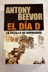 El da D la batalla de Normanda / Antony Beevor
