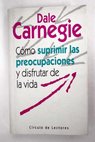 Cmo suprimir las preocupaciones y disfrutar de la vida / Dale Carnegie
