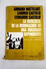 La ideología de la dominación en una sociedad dependiente la respuesta ideológica de la clase dominante chilena al reformismo / Armand Mattelart