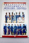 Organización y uniformes de la artillería española de la creación del Regimiento Real de Artillería a la II República / Carlos J Medina Ávila