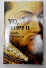 Yo Felipe II las confesiones del Rey al doctor Francisco Terrones / Ricardo de la Cierva