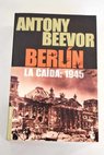 Berlín la caída 1945 / Antony Beevor