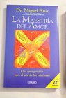 La maestría del amor una guía práctica para el arte de las relaciones un libro de sabiduría tolteca / Miguel Ruiz