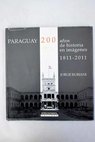 Paraguay 200 años de historia en imágenes 1811 2011 / Jorge Rubiani