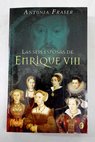 Las seis esposas de Enrique VIII / Antonia Fraser