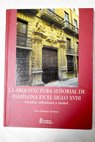 La arquitectura señorial de Pamplona en el siglo XVIII familias urbanismo y ciudad / Pilar Andueza Unanua