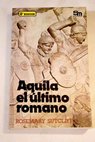 Aquila el ltimo romano / Rosemary Sutcliff