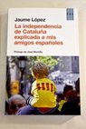 La independencia de Catalua explicada a mis amigos espaoles treinta tpicos sobre la independencia catalana / Jaume Lpez Hernndez