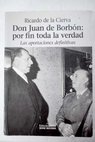 Don Juan de Borbn por fin toda la verdad las aportaciones definitivas / Ricardo de la Cierva