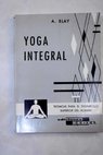 Yoga integral seleccin de las prcticas ms importantes de los diversos yogas para ser integrados en la vida diaria del hombre de accin / Antonio Blay Fontcuberta