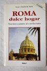 Roma dulce hogar nuestro camino al catolicismo / Scott Hahn