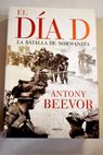 El día D la batalla de Normandía / Antony Beevor