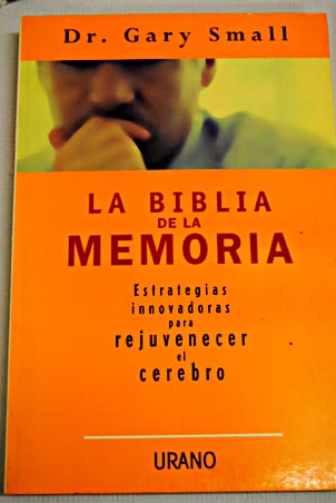 La biblia de la memoria estrategias innovadoras para rejuvenecer el cerebro / Gary Small