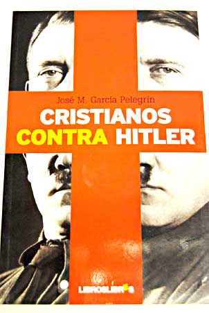 Cristianos contra Hitler la apasionante historia de seis personas que se opusieron al nazismo / Jos M Garca Pelegrn