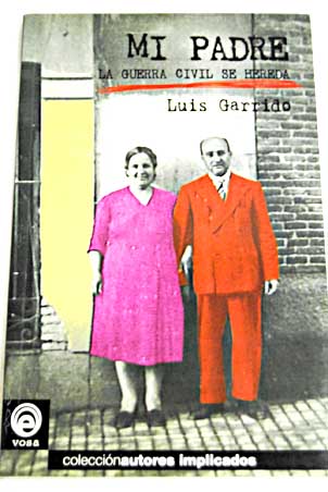 Mi padre la guerra civil se hereda / Luis Garrido