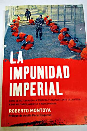 La impunidad imperial cmo EE UU legaliz la tortura y blind ante la Justicia a sus militares agentes y mercenarios / Roberto Montoya