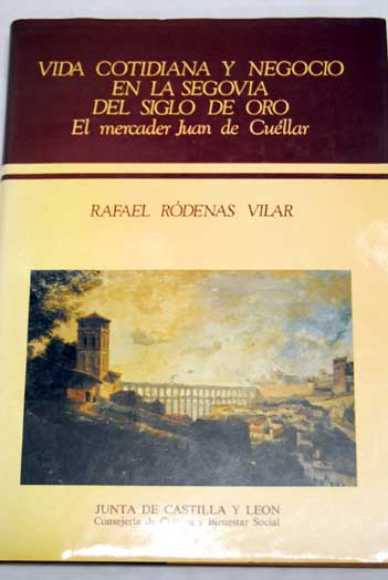Vida cotidiana y negocio en la Segovia del Siglo de Oro El mercader Juan de Cuellar / Rafael Ródenas Vilar