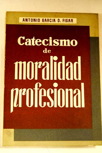 Catecismo de moralidad profesional / Antonio Garca Figar