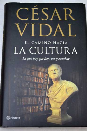 El camino hacia la cultura lo que hay que leer ver y escuchar / Csar Vidal