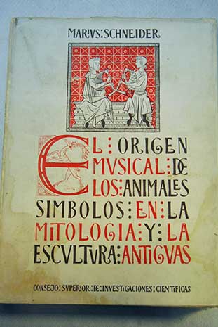 El origen musical de los animales smbolos en la mitologa y en la escultura antiguas Ensayo histrico etnogrfico / Marius Schneider