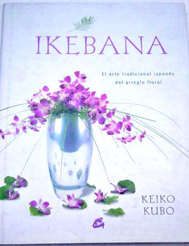 Ikebana el arte tradicional japones del arreglo floral / Keiko Kubo
