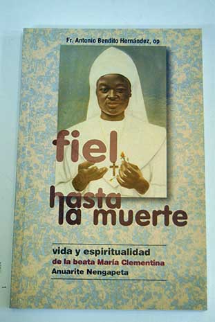 Fiel hasta la muerte vida y espiritualidad de la beata María Clementina Anuarite / Antonio Bendito Hernández