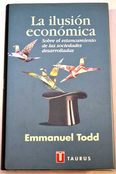 La ilusin econmica ensayo sobre el estancamiento de las sociedades desarrolladas / Emmanuel Todd