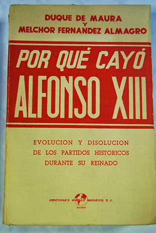 Por qu cayo Alfonso XIII Evolucin y disolucin de los partidos histricos durante su reinado / Gabriel Maura Gamazo