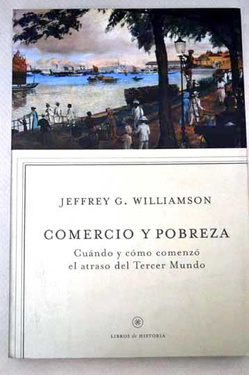 Comercio y pobreza cuándo y cómo comenzó el atraso del tercer mundo / Jeffrey G Williamson