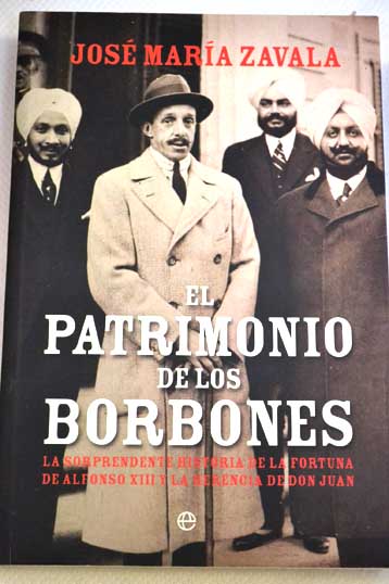 El patrimonio de los Borbones la sorprendente historia de la fortuna de Alfonso XIII y la herencia de Don Juan / Jos Mara Zavala
