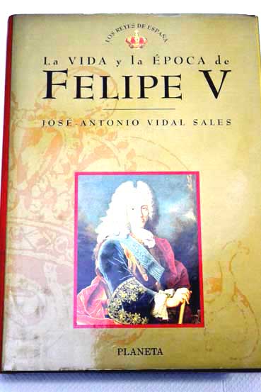 La vida y la poca de Felipe V / Jos Antonio Vidal Sales